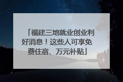 福建三地就业创业利好消息！这些人可享免费住宿、万元补贴