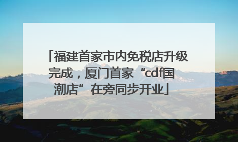 福建首家市内免税店升级完成，厦门首家“cdf国潮店”在旁同步开业