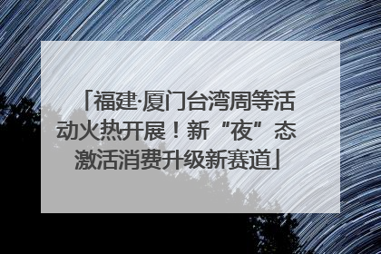 福建·厦门台湾周等活动火热开展！新“夜”态激活消费升级新赛道