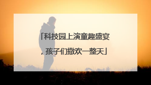 科技园上演童趣盛宴，孩子们撒欢一整天
