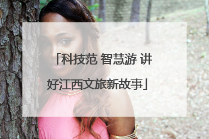 科技范 智慧游 讲好江西文旅新故事