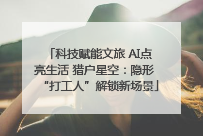 科技赋能文旅 AI点亮生活 猎户星空：隐形“打工人”解锁新场景