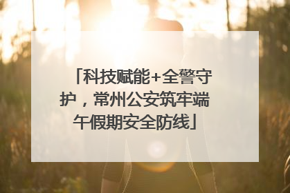 科技赋能+全警守护，常州公安筑牢端午假期安全防线