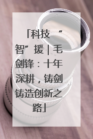 科技 “智”援｜毛剑锋：十年深耕，铸剑铸造创新之路