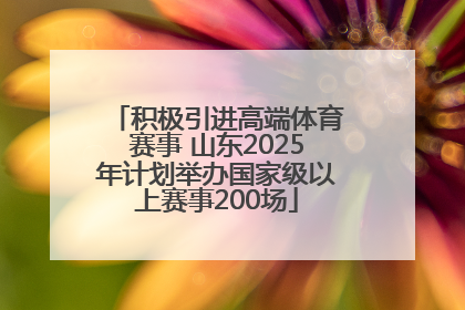 积极引进高端体育赛事 山东2025年计划举办国家级以上赛事200场