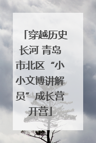 穿越历史长河 青岛市北区“小小文博讲解员”成长营开营