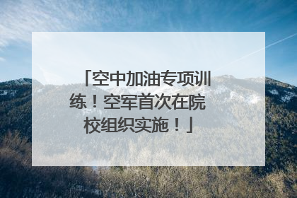 空中加油专项训练！空军首次在院校组织实施！