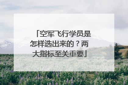 空军飞行学员是怎样选出来的？两大指标至关重要