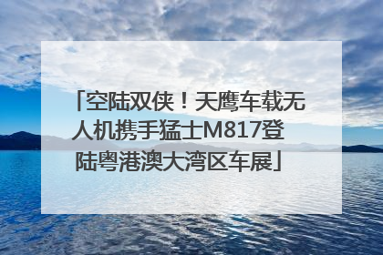 空陆双侠！天鹰车载无人机携手猛士M817登陆粤港澳大湾区车展