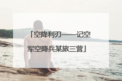 空降利刃——记空军空降兵某旅三营