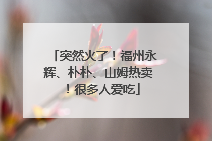 突然火了!福州永辉、朴朴、山姆热卖!很多人爱吃