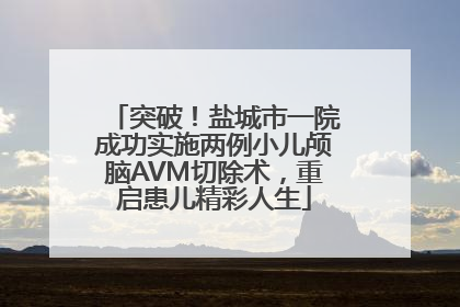 突破！盐城市一院成功实施两例小儿颅脑AVM切除术，重启患儿精彩人生