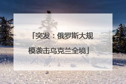 突发：俄罗斯大规模袭击乌克兰全境