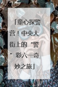 童心探警营！中央大街上的“警”彩六一奇妙之旅
