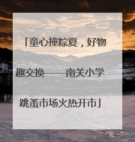 童心撞粽夏，好物趣交换——南关小学跳蚤市场火热开市