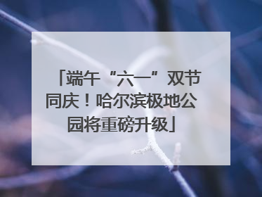 端午“六一”双节同庆！哈尔滨极地公园将重磅升级