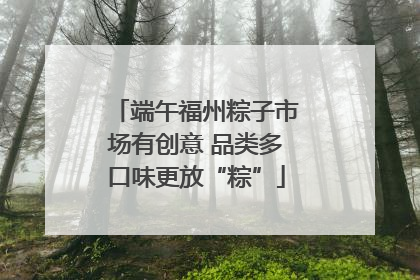 端午福州粽子市场有创意 品类多口味更放“粽”