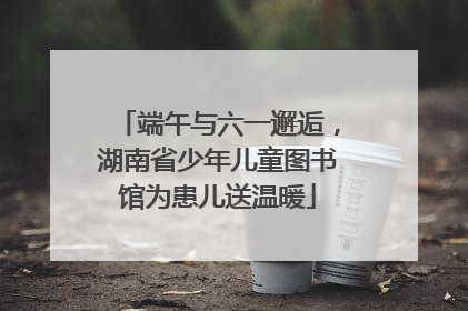 端午与六一邂逅，湖南省少年儿童图书馆为患儿送温暖