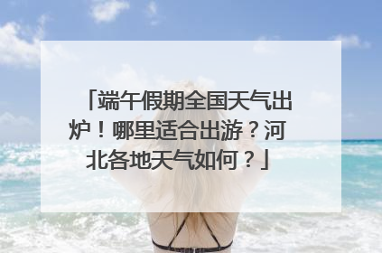 端午假期全国天气出炉！哪里适合出游？河北各地天气如何？