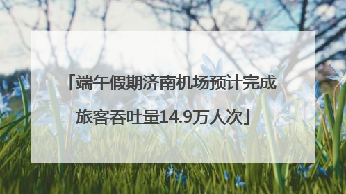 端午假期济南机场预计完成旅客吞吐量14.9万人次