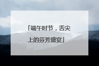 端午时节，舌尖上的芬芳盛宴