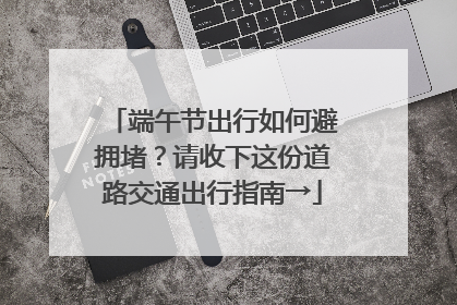 端午节出行如何避拥堵？请收下这份道路交通出行指南→