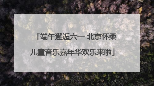 端午邂逅六一 北京怀柔儿童音乐嘉年华欢乐来啦