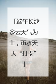 端午长沙多云天气为主，雨水天天“打卡”