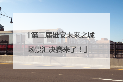 第二届雄安未来之城场景汇决赛来了！