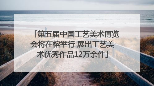 第五届中国工艺美术博览会将在榕举行 展出工艺美术优秀作品12万余件