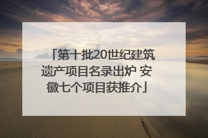 第十批20世纪建筑遗产项目名录出炉 安徽七个项目获推介