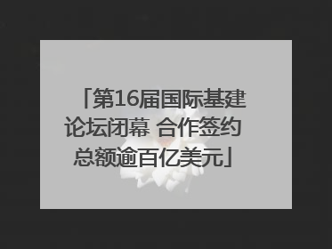 第16届国际基建论坛闭幕 合作签约总额逾百亿美元