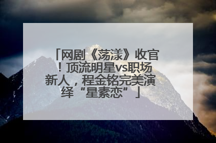 网剧《荡漾》收官！顶流明星vs职场新人，程金铭完美演绎“星素恋”