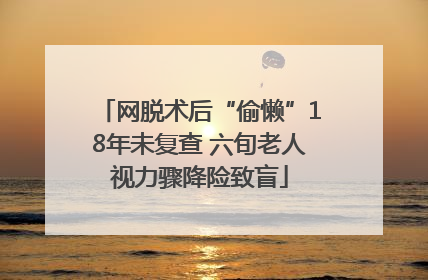 网脱术后“偷懒”18年未复查 六旬老人视力骤降险致盲