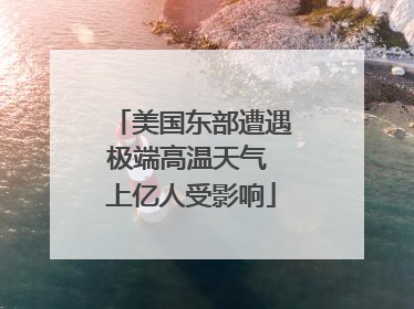 美国东部遭遇极端高温天气 上亿人受影响