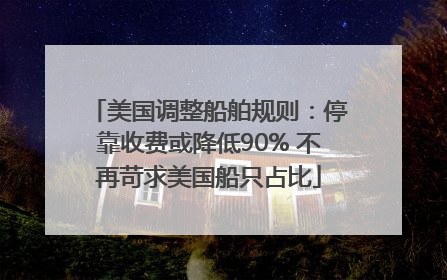 美国调整船舶规则：停靠收费或降低90% 不再苛求美国船只占比