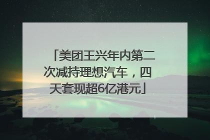美团王兴年内第二次减持理想汽车，四天套现超6亿港元