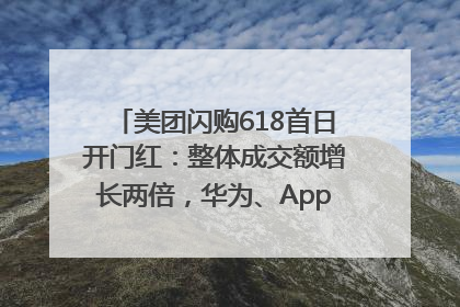 美团闪购618首日开门红：整体成交额增长两倍，华为、Apple、沃尔玛等近800个品牌翻倍增长
