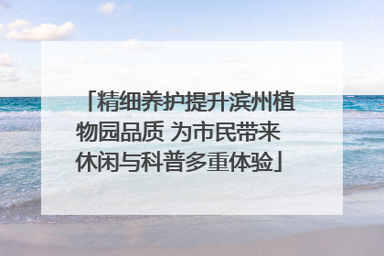 精细养护提升滨州植物园品质 为市民带来休闲与科普多重体验