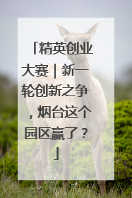 精英创业大赛｜新一轮创新之争，烟台这个园区赢了？