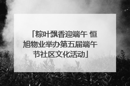 粽叶飘香迎端午 恒旭物业举办第五届端午节社区文化活动