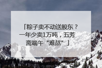 粽子卖不动送股东？一年少卖1万吨，五芳斋端午“难熬”