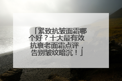 紧致抗皱面霜哪个好？十大最有效抗衰老面霜点评，告别皱纹暗沉！
