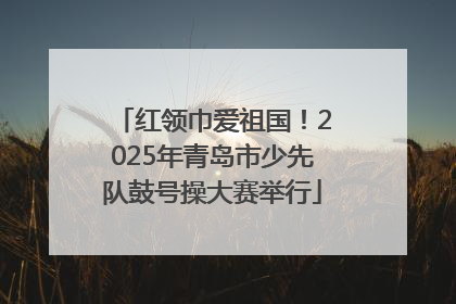 红领巾爱祖国！2025年青岛市少先队鼓号操大赛举行