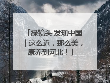 绿镜头·发现中国｜这么近，那么美，康养到河北！