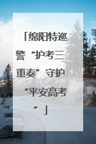 绵阳特巡警“护考三重奏”守护“平安高考”