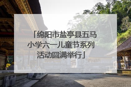 绵阳市盐亭县五马小学六一儿童节系列活动圆满举行