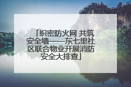 织密防火网 共筑安全墙——东七里社区联合物业开展消防安全大排查