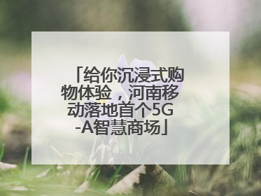 给你沉浸式购物体验，河南移动落地首个5G-A智慧商场