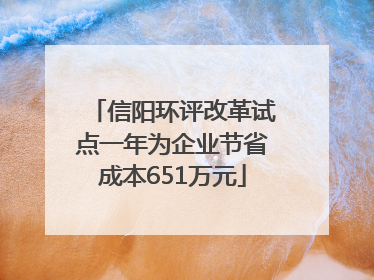 信阳环评改革试点一年为企业节省成本651万元